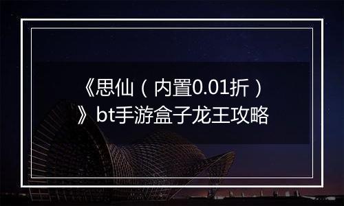 《思仙（内置0.01折）》bt手游盒子龙王攻略
