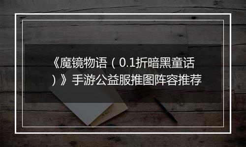《魔镜物语（0.1折暗黑童话）》手游公益服推图阵容推荐