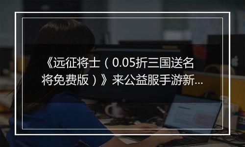 《远征将士（0.05折三国送名将免费版）》来公益服手游新手日常任务指南 每日必刷任务