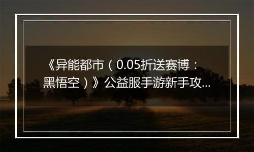 《异能都市（0.05折送赛博：黑悟空）》公益服手游新手攻略