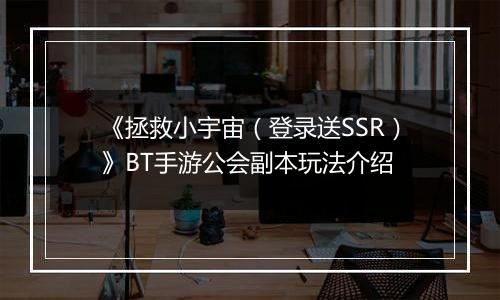 《拯救小宇宙（登录送SSR）》BT手游公会副本玩法介绍