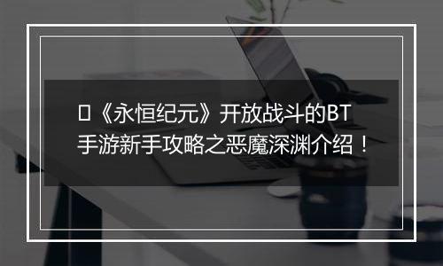 ﻿《永恒纪元》开放战斗的BT手游新手攻略之恶魔深渊介绍！