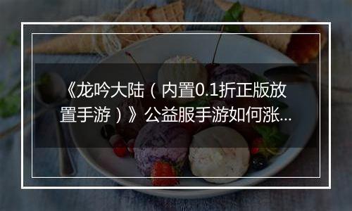 《龙吟大陆（内置0.1折正版放置手游）》公益服手游如何涨战力