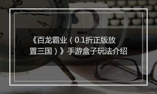 《百龙霸业（0.1折正版放置三国）》手游盒子玩法介绍