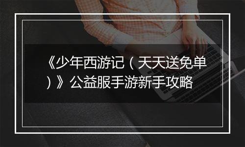 《少年西游记（天天送免单）》公益服手游新手攻略