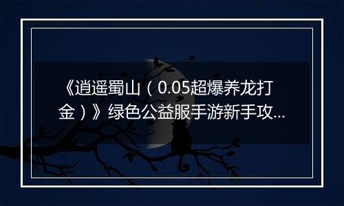 《逍遥蜀山（0.05超爆养龙打金）》绿色公益服手游新手攻略