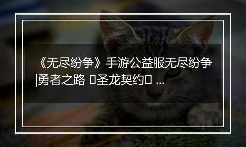 《无尽纷争》手游公益服无尽纷争|勇者之路 ⌈圣龙契约⌋ 血契圣龙，指尖召唤撕裂战场！