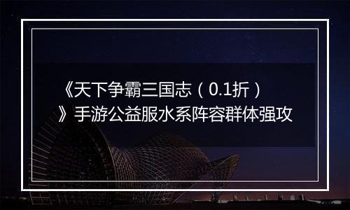 《天下争霸三国志（0.1折）》手游公益服水系阵容群体强攻