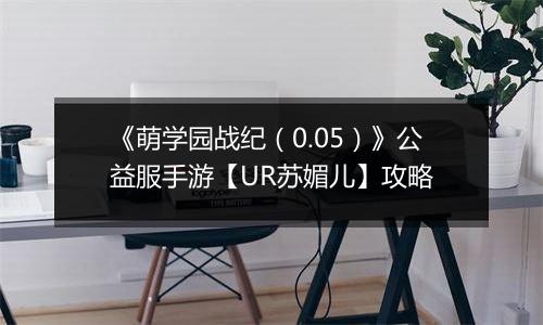 《萌学园战纪（0.05）》公益服手游【UR苏媚儿】攻略