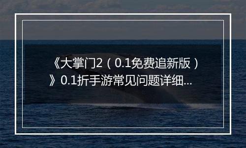 《大掌门2（0.1免费追新版）》0.1折手游常见问题详细解答 FAQ汇总