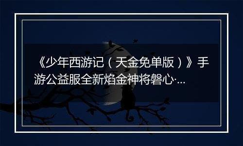 《少年西游记（天金免单版）》手游公益服全新焰金神将磐心·石矶情报抢先看！