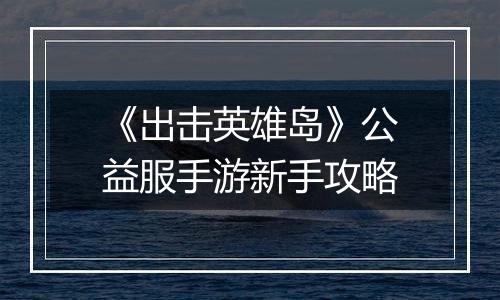 《出击英雄岛》公益服手游新手攻略