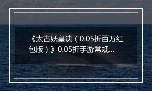 《太古妖皇诀（0.05折百万红包版）》0.05折手游常规玩法介绍攻略