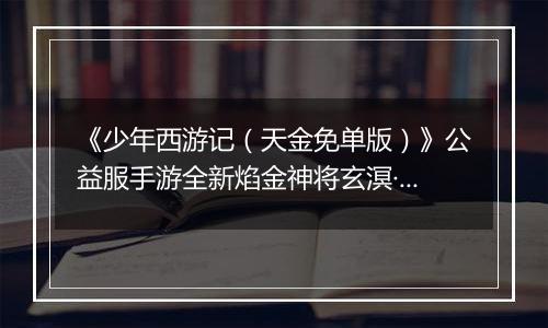 《少年西游记（天金免单版）》公益服手游全新焰金神将玄溟·敖丙情报抢先看！