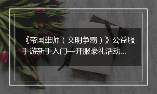 《帝国雄师（文明争霸）》公益服手游新手入门—开服豪礼活动介绍