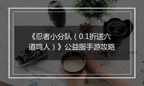 《忍者小分队（0.1折送六道鸣人）》公益服手游攻略