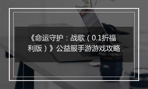 《命运守护：战歌（0.1折福利版）》公益服手游游戏攻略