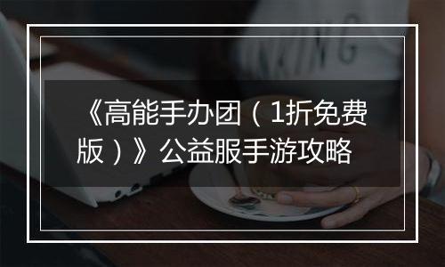 《高能手办团（1折免费版）》公益服手游攻略