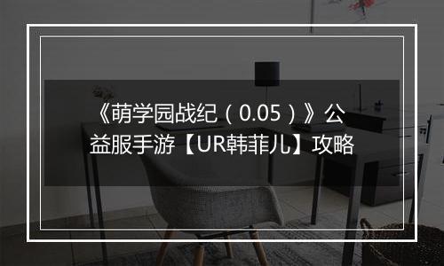《萌学园战纪（0.05）》公益服手游【UR韩菲儿】攻略