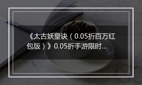《太古妖皇诀（0.05折百万红包版）》0.05折手游限时玩法介绍