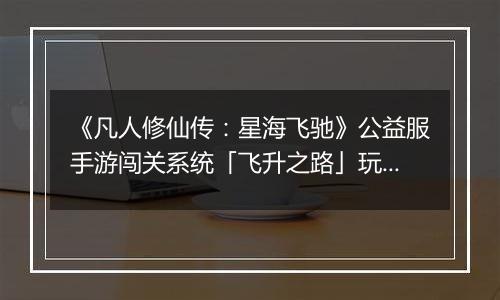 《凡人修仙传:星海飞驰》公益服手游闯关系统「飞升之路」玩法详解