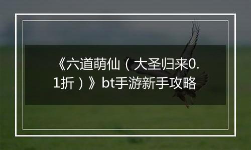 《六道萌仙（大圣归来0.1折）》bt手游新手攻略