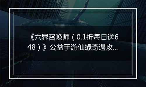 《六界召唤师（0.1折每日送648）》公益手游仙缘奇遇攻略