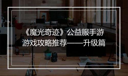 《魔光奇迹》公益服手游游戏攻略推荐——升级篇