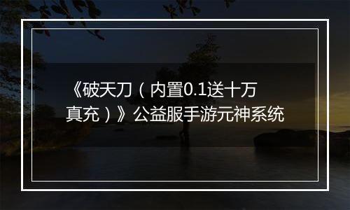 《破天刀（内置0.1送十万真充）》公益服手游元神系统