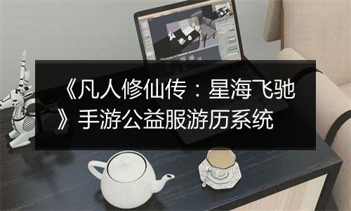 《凡人修仙传：星海飞驰》手游公益服游历系统