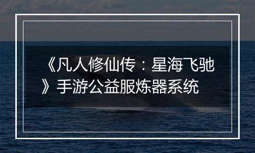 《凡人修仙传：星海飞驰》手游公益服炼器系统