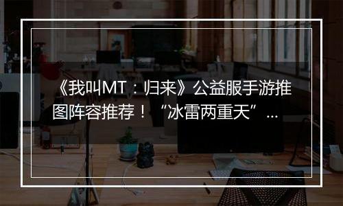 《我叫MT：归来》公益服手游推图阵容推荐！“冰雷两重天”炮姐羞花双核体系