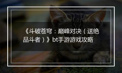 《斗破苍穹：巅峰对决（送绝品斗者）》bt手游游戏攻略