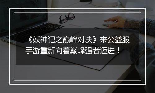 《妖神记之巅峰对决》来公益服手游重新向着巅峰强者迈进！