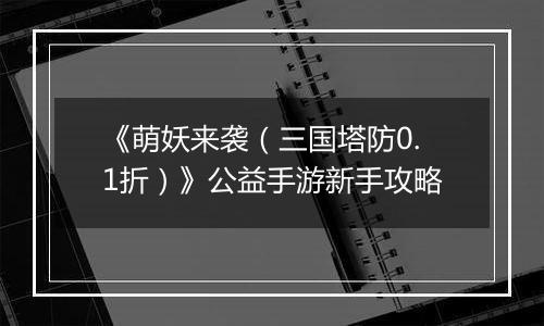 《萌妖来袭（三国塔防0.1折）》公益手游新手攻略