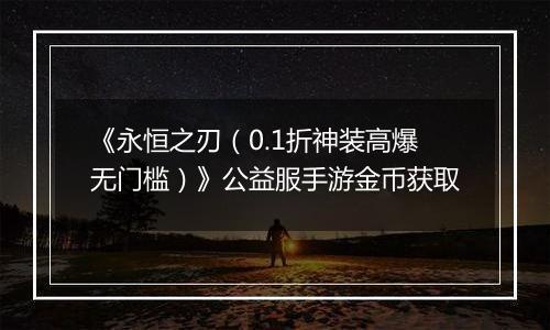 《永恒之刃（0.1折神装高爆无门槛）》公益服手游金币获取