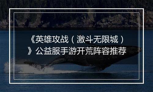 《英雄攻战（激斗无限城）》公益服手游开荒阵容推荐