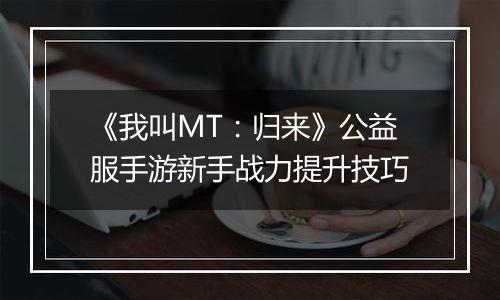 《我叫MT：归来》公益服手游新手战力提升技巧