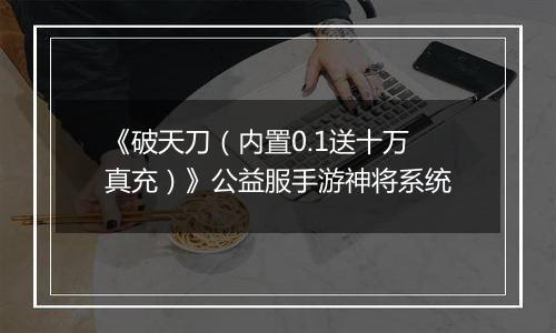《破天刀（内置0.1送十万真充）》公益服手游神将系统
