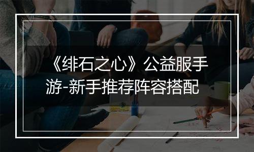 《绯石之心》公益服手游-新手推荐阵容搭配