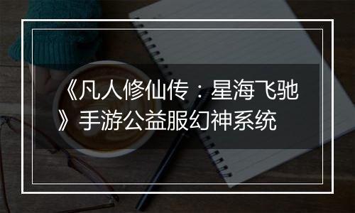 《凡人修仙传：星海飞驰》手游公益服幻神系统
