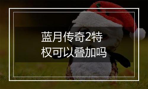 蓝月传奇2特权可以叠加吗