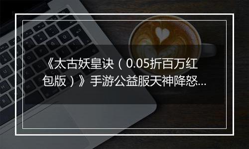 《太古妖皇诀（0.05折百万红包版）》手游公益服天神降怒十人本攻略