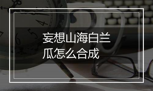 妄想山海白兰瓜怎么合成