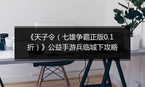 《天子令（七雄争霸正版0.1折）》公益手游兵临城下攻略