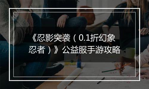 《忍影突袭（0.1折幻象忍者）》公益服手游攻略