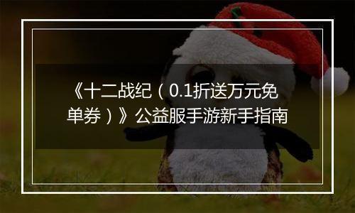 《十二战纪（0.1折送万元免单券）》公益服手游新手指南