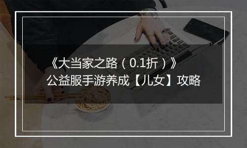 《大当家之路（0.1折）》公益服手游养成【儿女】攻略