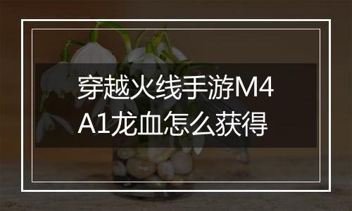 穿越火线手游M4A1龙血怎么获得