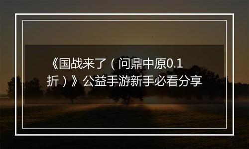 《国战来了（问鼎中原0.1折）》公益手游新手必看分享
